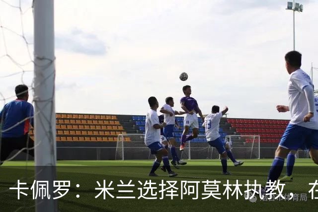 卡佩罗：米兰选择阿莫林执教，在我看来完全像是听天由命、碰运气